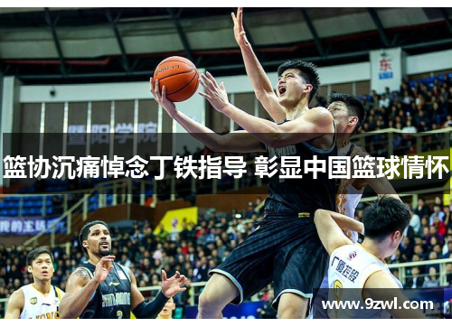 篮协沉痛悼念丁铁指导 彰显中国篮球情怀